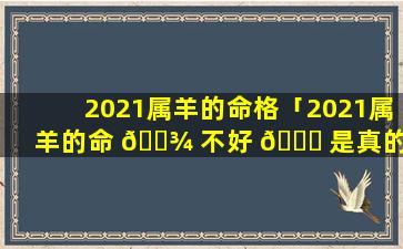 2021属羊的命格「2021属羊的命 🌾 不好 🐒 是真的吗」